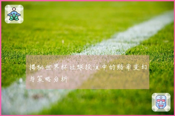 揭秘世界杯让球投注中的赔率变幻与策略分析