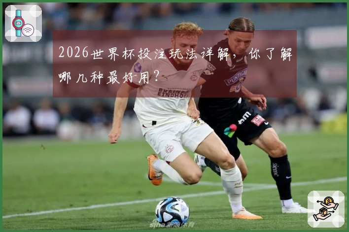 2026世界杯投注玩法详解，你了解哪几种最好用？