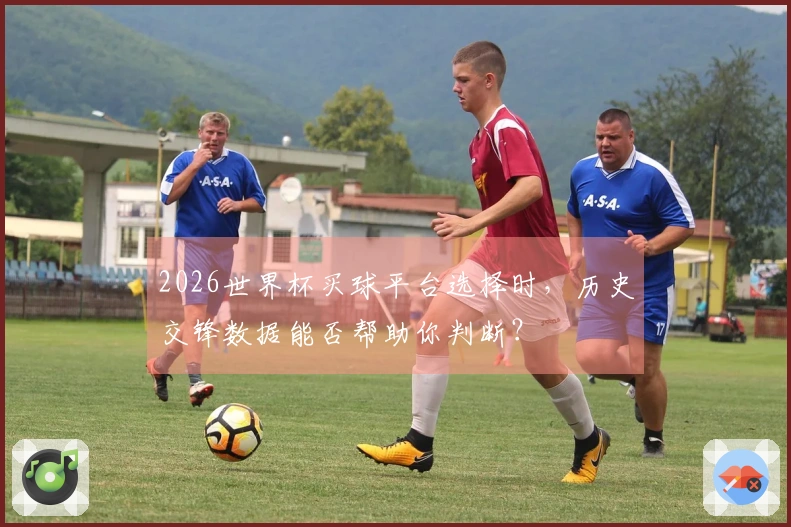 2026世界杯买球平台选择时，历史交锋数据能否帮助你判断？