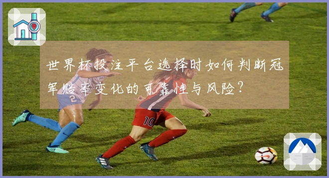 世界杯投注平台选择时如何判断冠军赔率变化的可靠性与风险？
