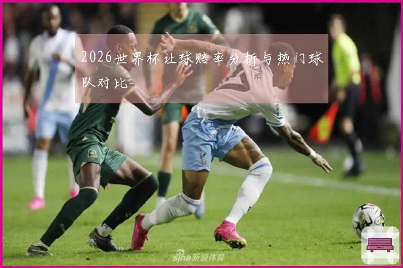 2026世界杯让球赔率分析与热门球队对比