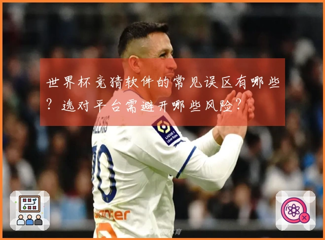 世界杯竞猜软件的常见误区有哪些？选对平台需避开哪些风险？