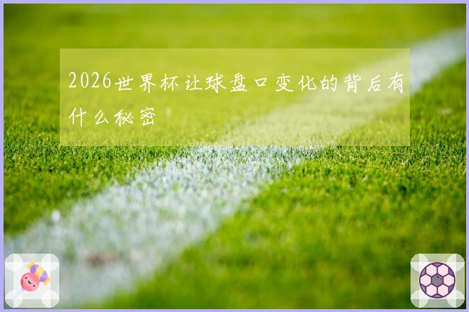 2026世界杯让球盘口变化的背后有什么秘密