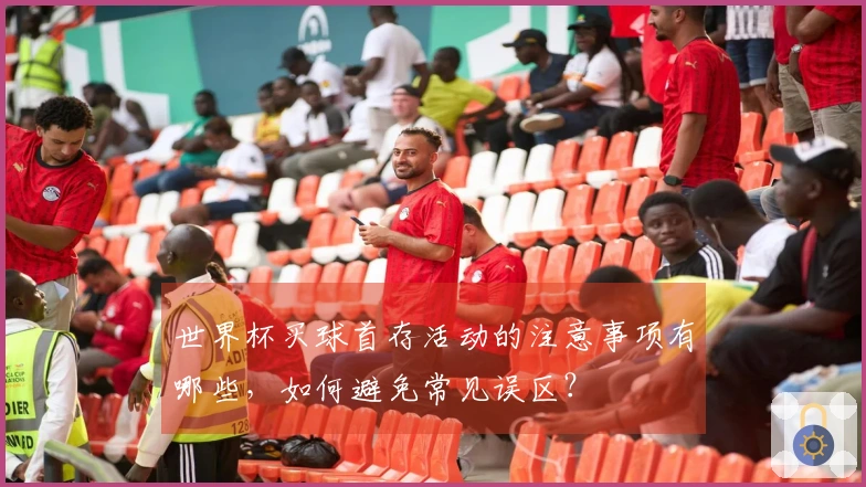 世界杯买球首存活动的注意事项有哪些，如何避免常见误区？