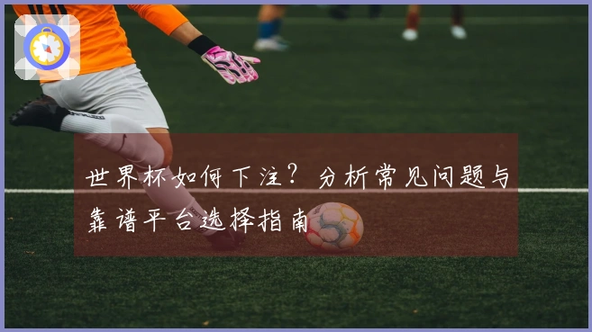 世界杯如何下注？分析常见问题与靠谱平台选择指南