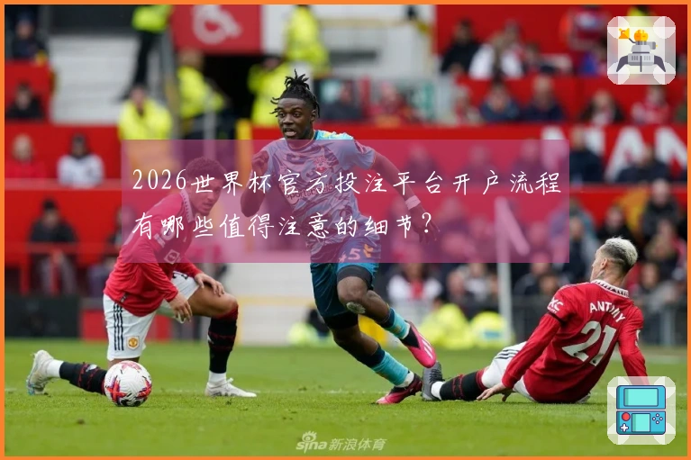 2026世界杯官方投注平台开户流程有哪些值得注意的细节？