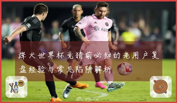 烽火世界杯竞猜前必知的老用户复盘经验与常见陷阱解析