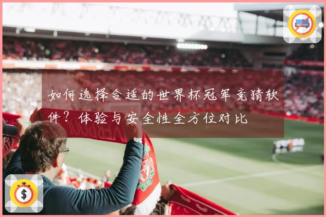 如何选择合适的世界杯冠军竞猜软件？体验与安全性全方位对比
