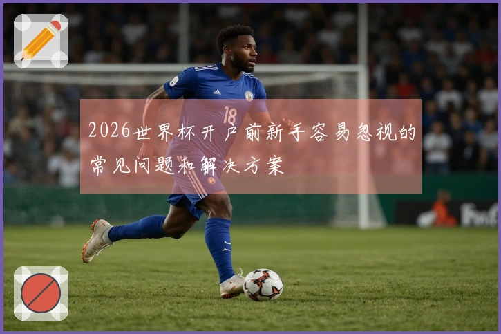 2026世界杯开户前新手容易忽视的常见问题和解决方案