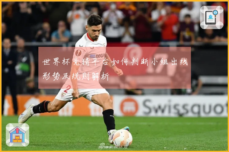 世界杯竞猜平台如何判断小组出线形势及规则解析