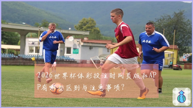 2026世界杯体彩投注时网页版和APP有哪些区别与注意事项？