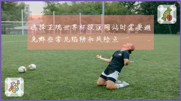 选择正规世界杯投注网站时需要避免哪些常见陷阱和风险点