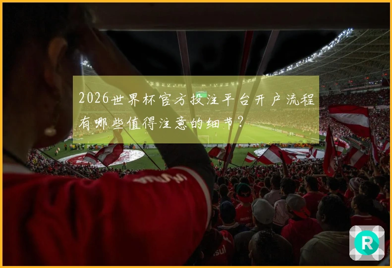 2026世界杯官方投注平台开户流程有哪些值得注意的细节？