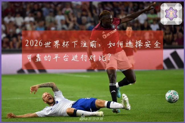 2026世界杯下注前,如何选择安全可靠的平台进行对比?