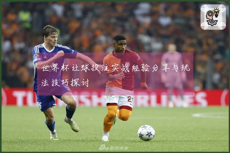 世界杯让球投注实战经验分享与玩法技巧探讨