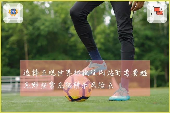 选择正规世界杯投注网站时需要避免哪些常见陷阱和风险点