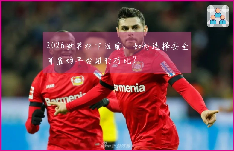 2026世界杯下注前，如何选择安全可靠的平台进行对比？