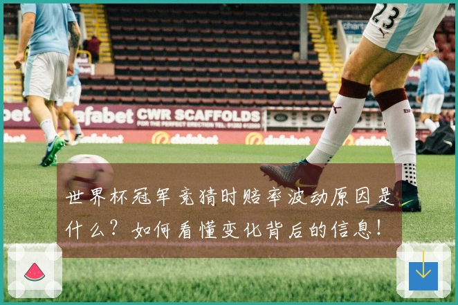 世界杯冠军竞猜时赔率波动原因是什么？如何看懂变化背后的信息！