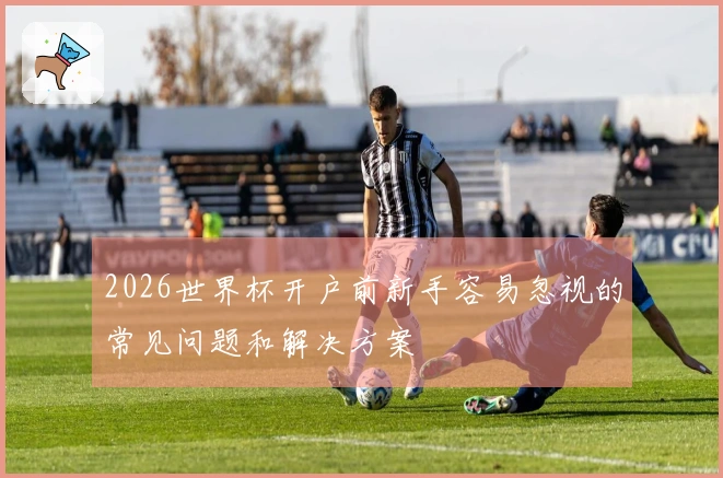 2026世界杯开户前新手容易忽视的常见问题和解决方案
