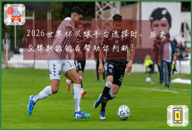 2026世界杯买球平台选择时，历史交锋数据能否帮助你判断？