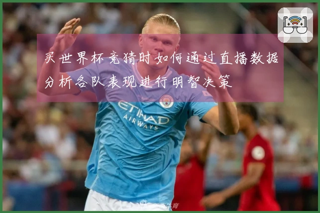 买世界杯竞猜时如何通过直播数据分析各队表现进行明智决策