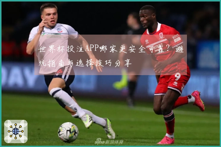 世界杯投注APP哪家更安全可靠？避坑指南与选择技巧分享