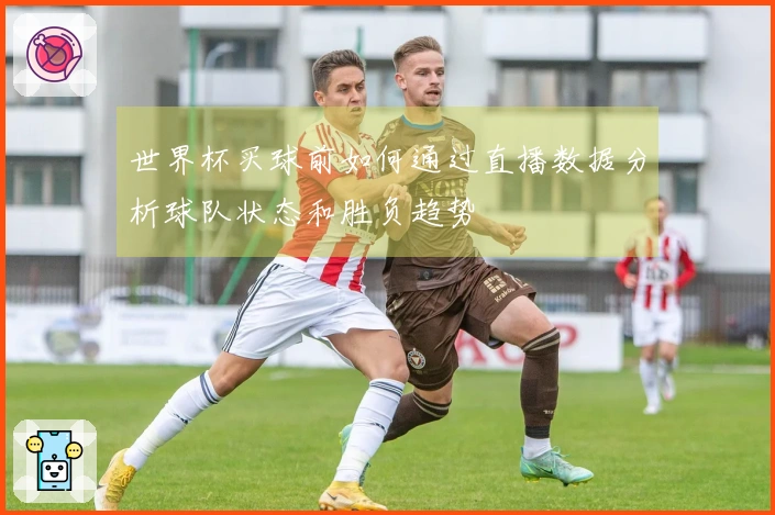 世界杯买球前如何通过直播数据分析球队状态和胜负趋势