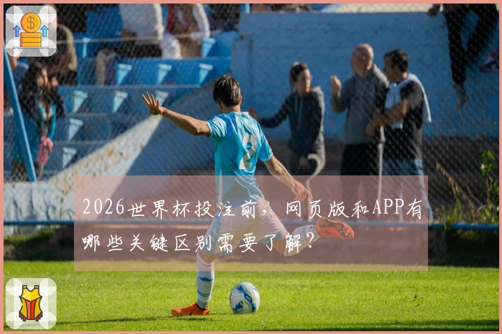 2026世界杯投注前，网页版和APP有哪些关键区别需要了解？