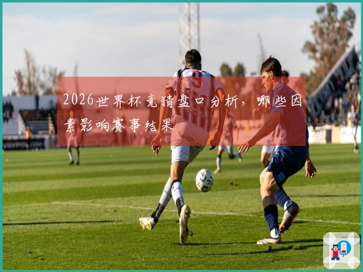 2026世界杯竞猜盘口分析，哪些因素影响赛事结果