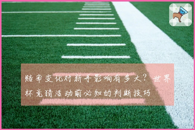 赔率变化对新手影响有多大？世界杯竞猜活动前必知的判断技巧