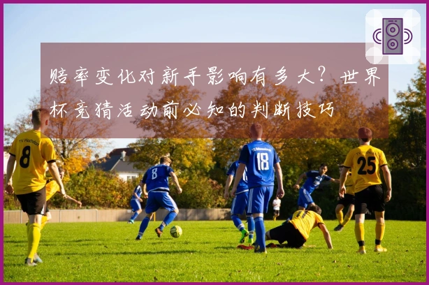 赔率变化对新手影响有多大？世界杯竞猜活动前必知的判断技巧