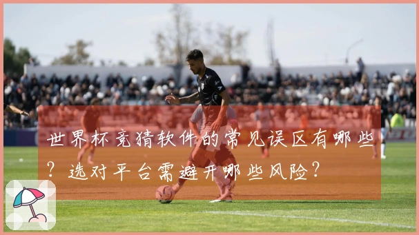 世界杯竞猜软件的常见误区有哪些？选对平台需避开哪些风险？