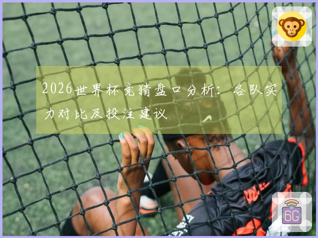 2026世界杯竞猜盘口分析：各队实力对比及投注建议