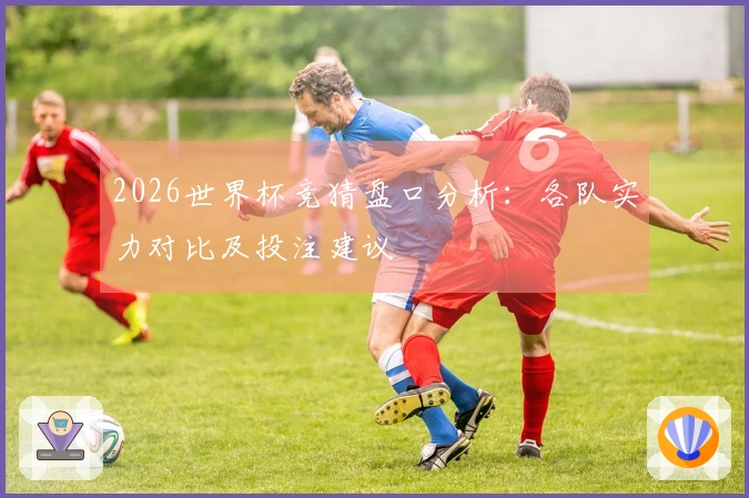 2026世界杯竞猜盘口分析：各队实力对比及投注建议