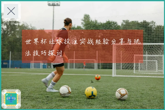 世界杯让球投注实战经验分享与玩法技巧探讨