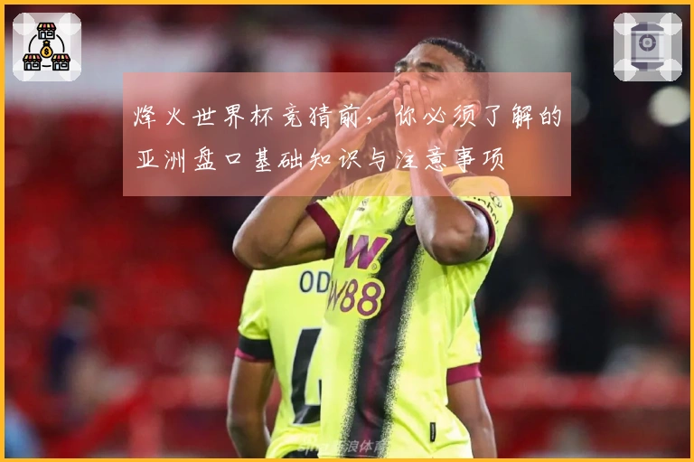 烽火世界杯竞猜前，你必须了解的亚洲盘口基础知识与注意事项