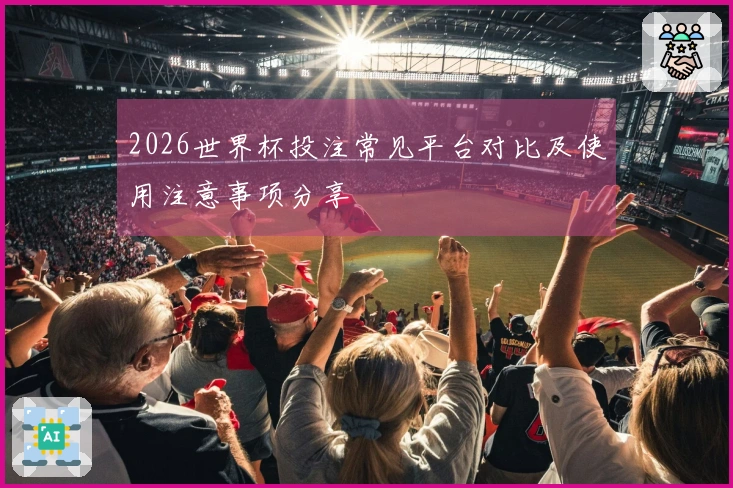 2026世界杯投注常见平台对比及使用注意事项分享