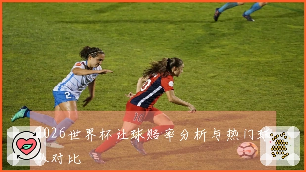 2026世界杯让球赔率分析与热门球队对比