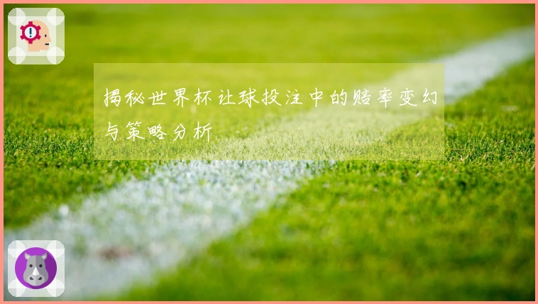 揭秘世界杯让球投注中的赔率变幻与策略分析