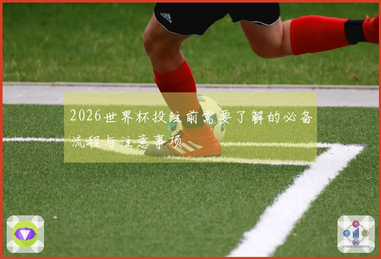 2026世界杯投注前需要了解的必备流程与注意事项